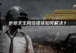 绝地(dì)求(qiú)生網(wǎng)絡(luò)错误如何解決(jué)？