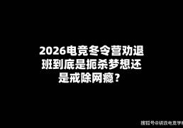 2026电競(jìng)冬令營(yíng)劝退班(bān)到底(dǐ)是扼杀梦想还是戒除網(wǎng)瘾？